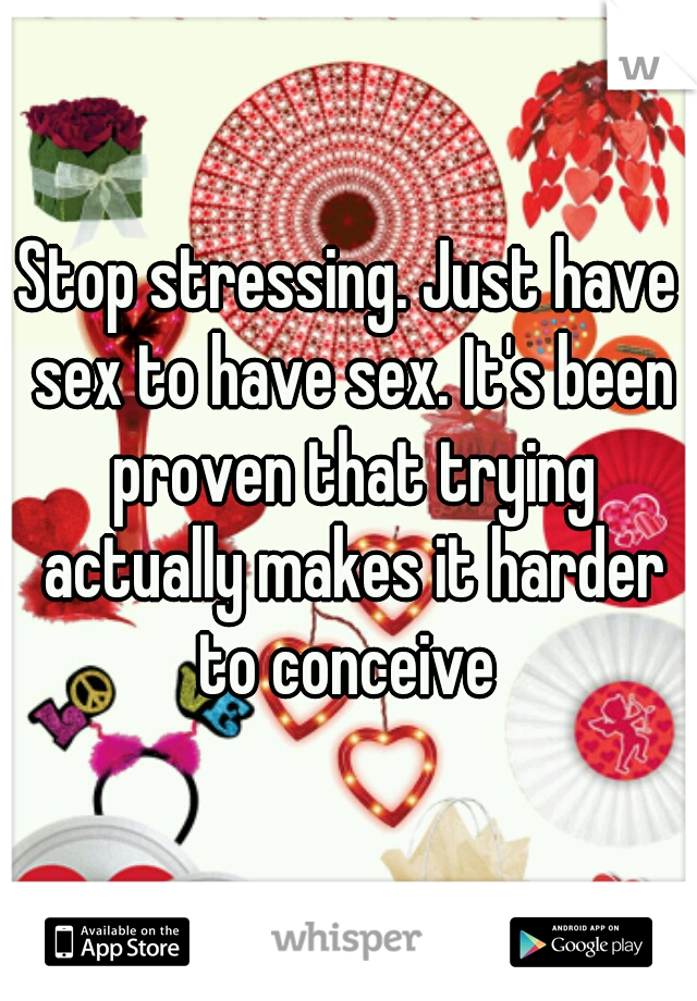 Stop stressing. Just have sex to have sex. It's been proven that trying actually makes it harder to conceive 