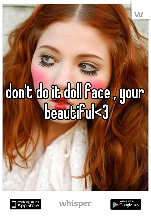don't do it doll face , your beautiful<3