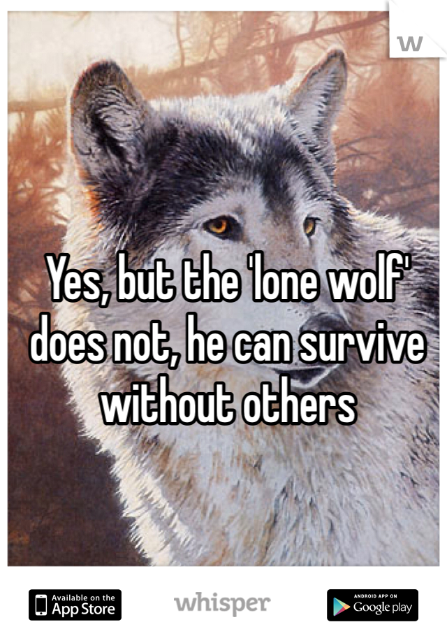 Yes, but the 'lone wolf' does not, he can survive without others