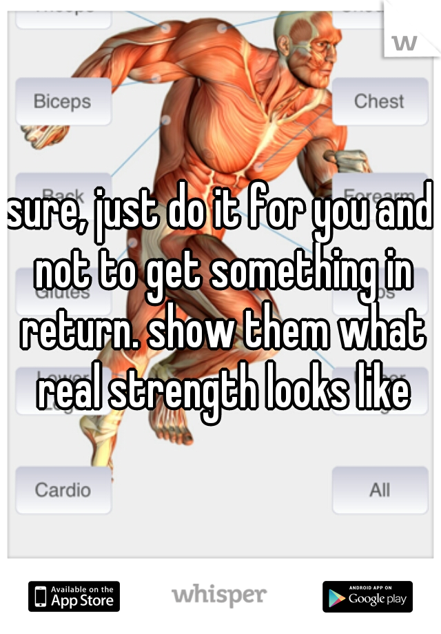 sure, just do it for you and not to get something in return. show them what real strength looks like