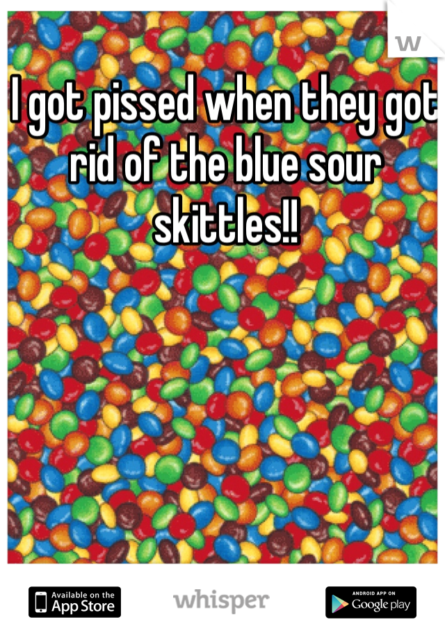 I got pissed when they got rid of the blue sour skittles!!