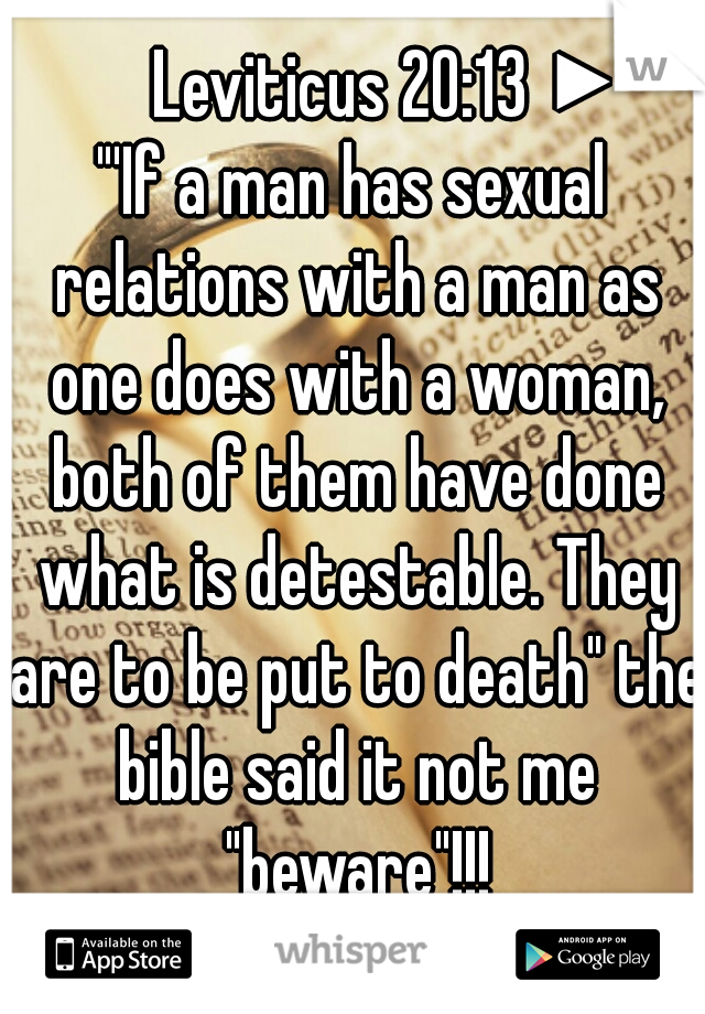 ◄ Leviticus 20:13 ►
"'If a man has sexual relations with a man as one does with a woman, both of them have done what is detestable. They are to be put to death" the bible said it not me "beware"!!!