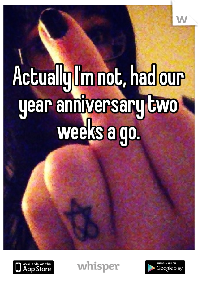Actually I'm not, had our year anniversary two weeks a go.