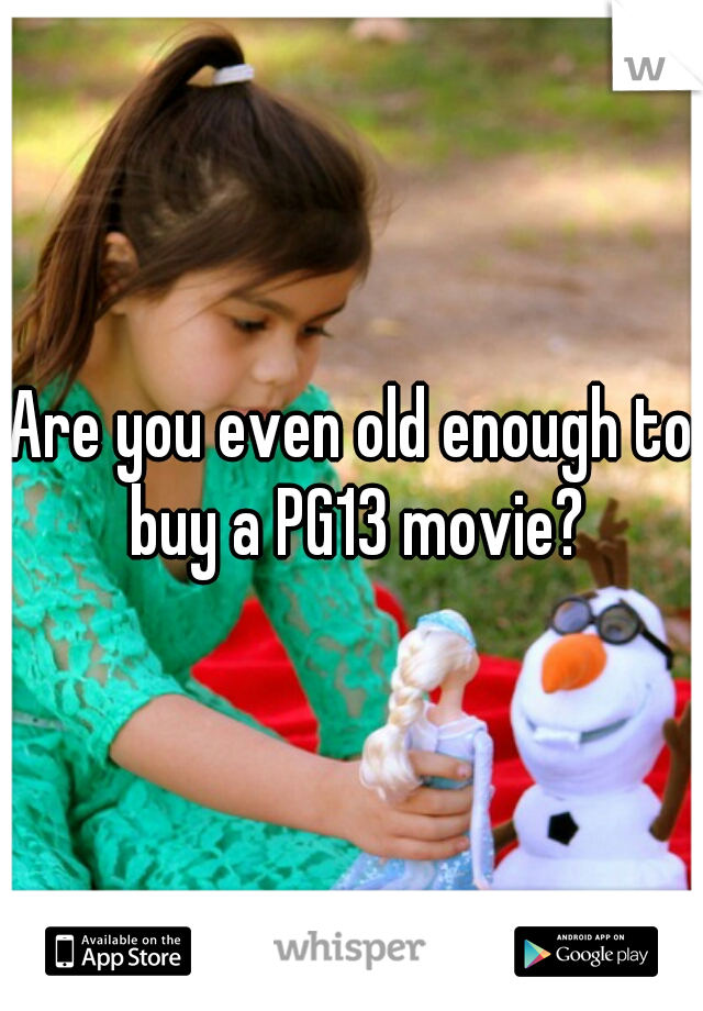 Are you even old enough to buy a PG13 movie?
