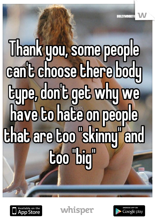 Thank you, some people can't choose there body type, don't get why we have to hate on people that are too "skinny" and too "big" 