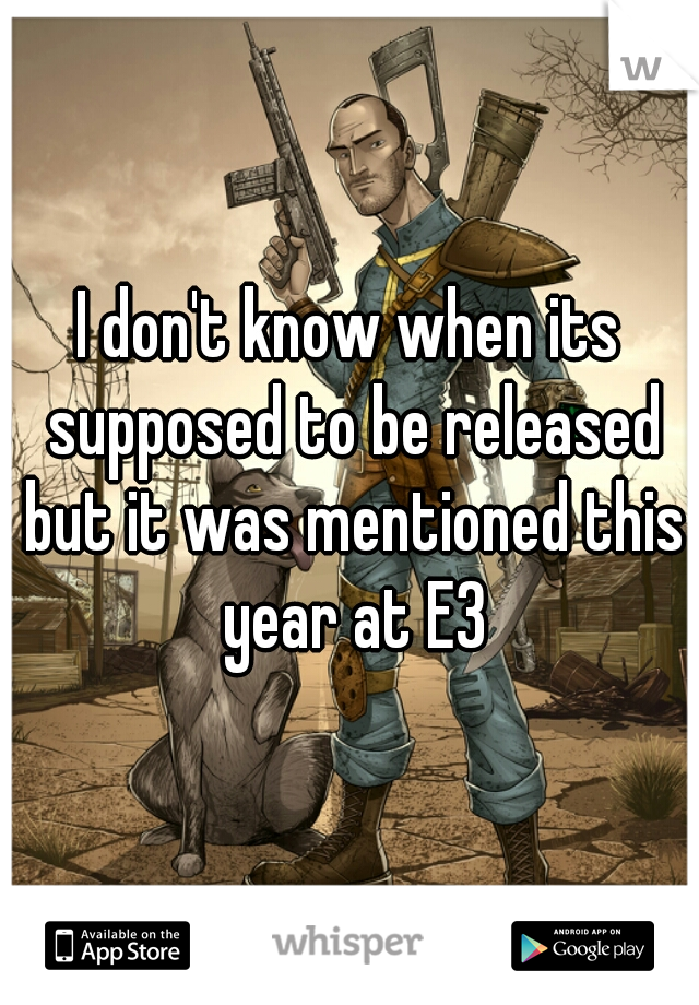 I don't know when its supposed to be released but it was mentioned this year at E3
