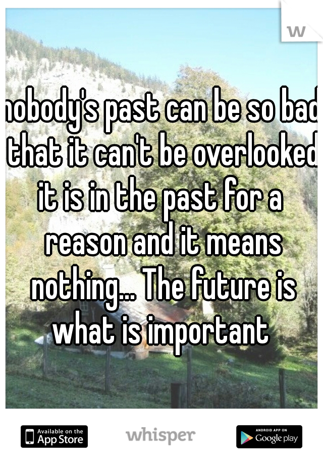 nobody's past can be so bad that it can't be overlooked

it is in the past for a reason and it means nothing... The future is what is important 