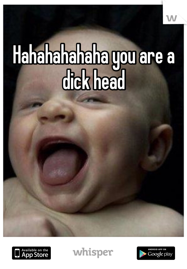 Hahahahahaha you are a dick head