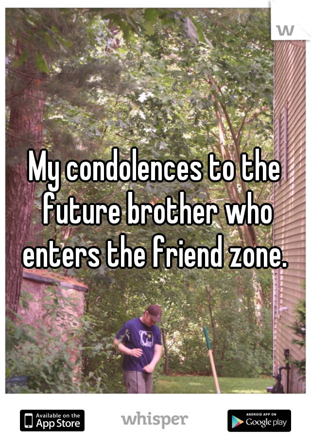 My condolences to the future brother who enters the friend zone. 