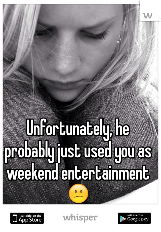 Unfortunately, he probably just used you as weekend entertainment 😕