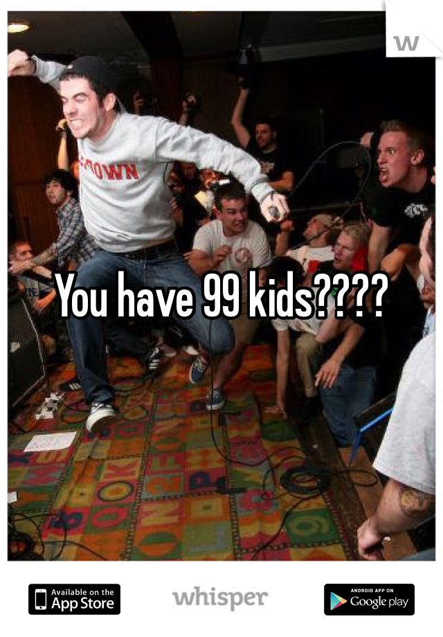 You have 99 kids????