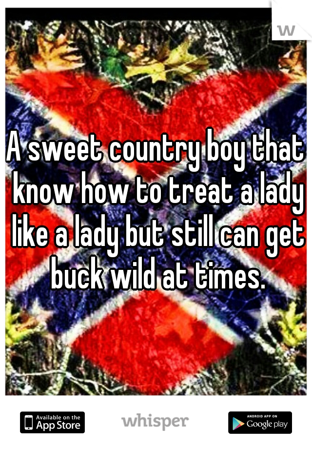 A sweet country boy that know how to treat a lady like a lady but still can get buck wild at times.
