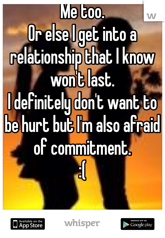 Me too. 
Or else I get into a relationship that I know won't last. 
I definitely don't want to be hurt but I'm also afraid of commitment. 
:( 
