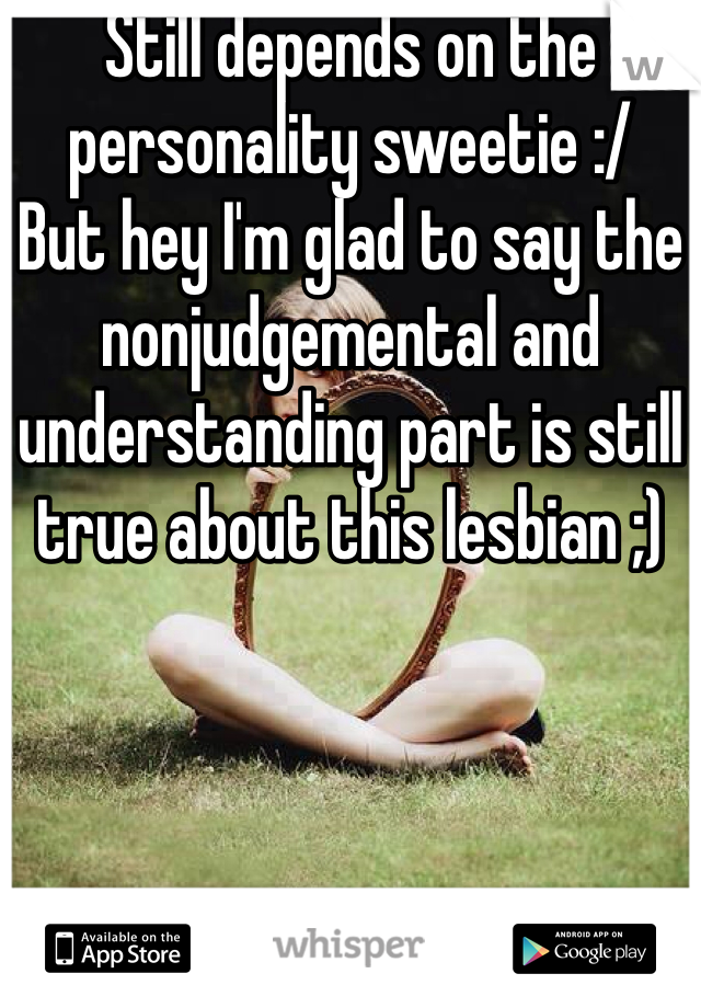 Still depends on the personality sweetie :/
But hey I'm glad to say the nonjudgemental and understanding part is still true about this lesbian ;)