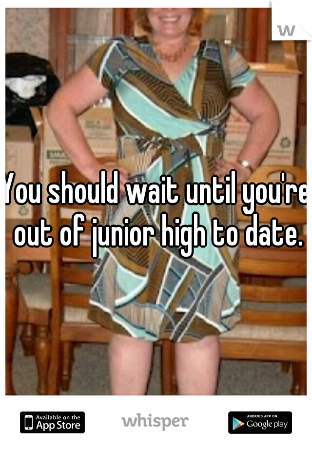 You should wait until you're out of junior high to date.