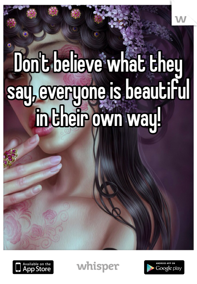 Don't believe what they say, everyone is beautiful in their own way!
