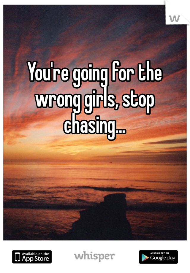 You're going for the wrong girls, stop chasing... 