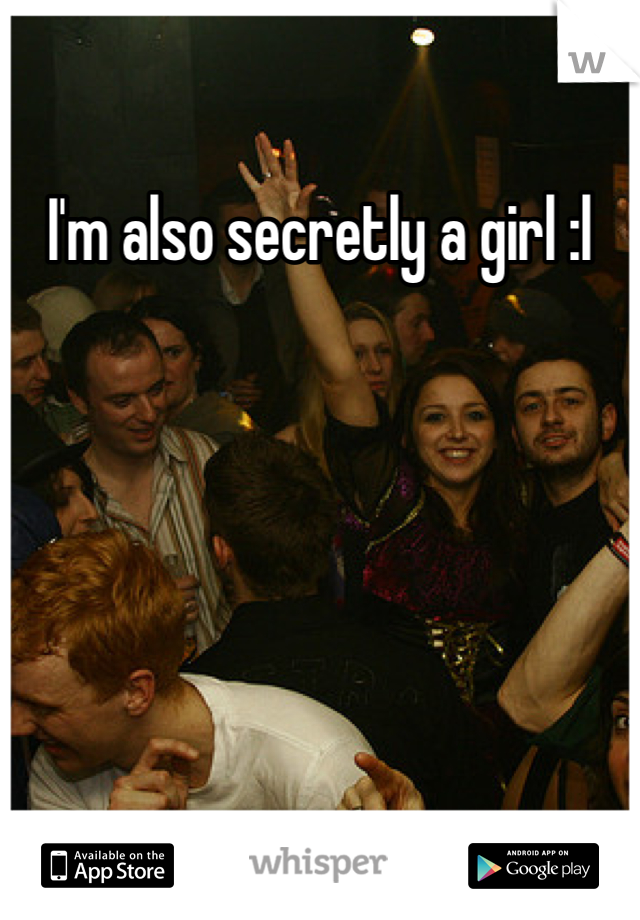 I'm also secretly a girl :l