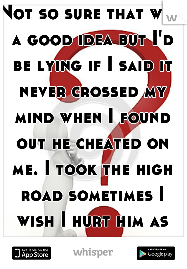 Not so sure that was a good idea but I'd be lying if I said it never crossed my mind when I found out he cheated on me. I took the high road sometimes I wish I hurt him as bad as he hurt me.