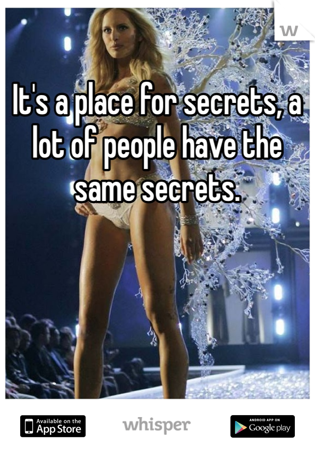It's a place for secrets, a lot of people have the same secrets.