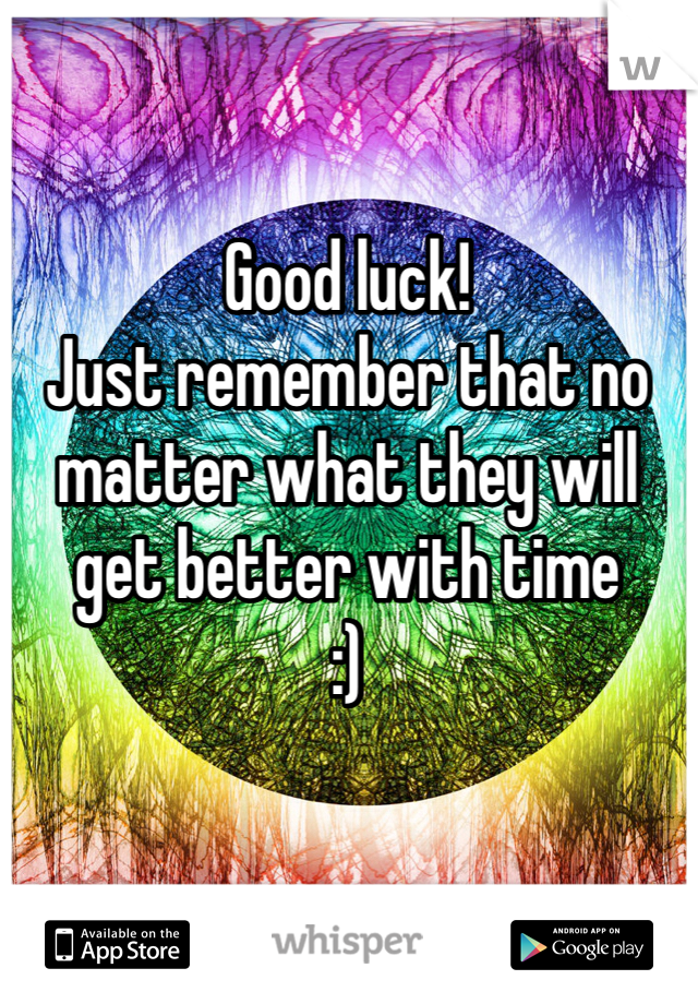 Good luck! 
Just remember that no matter what they will get better with time 
:)