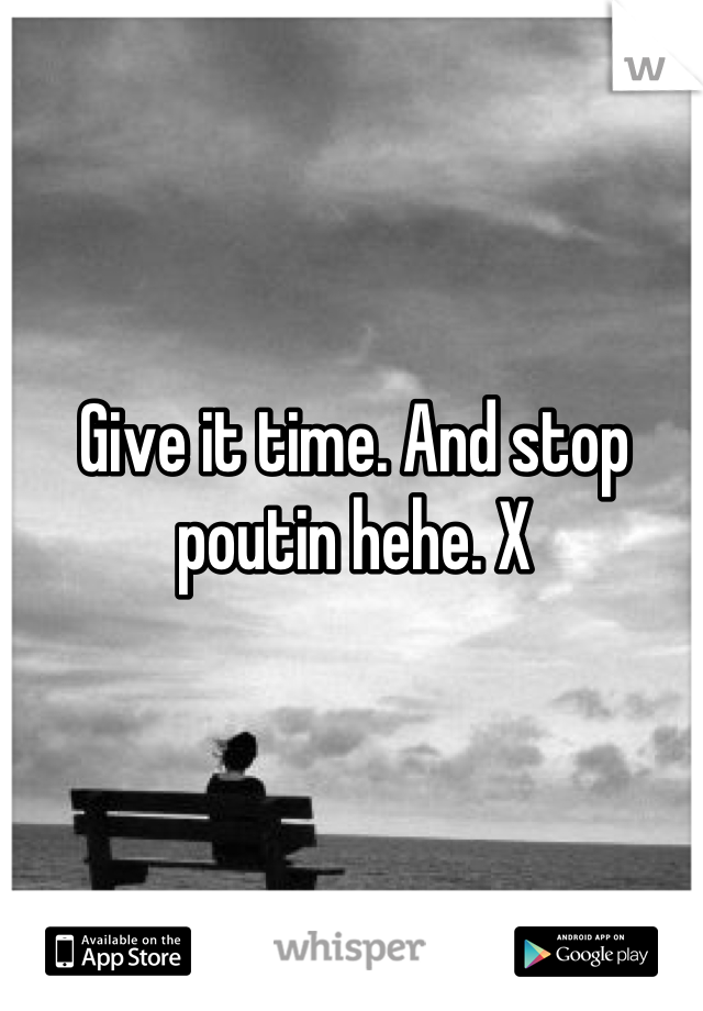 Give it time. And stop poutin hehe. X