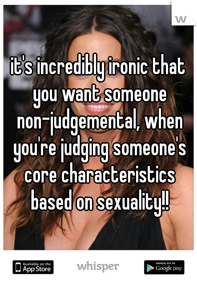 it's incredibly ironic that you want someone non-judgemental, when you're judging someone's core characteristics based on sexuality!!