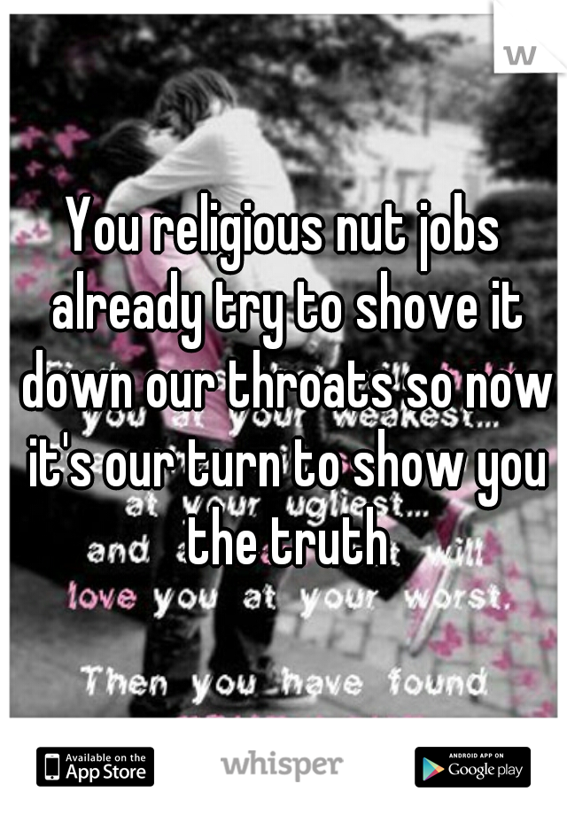 You religious nut jobs already try to shove it down our throats so now it's our turn to show you the truth