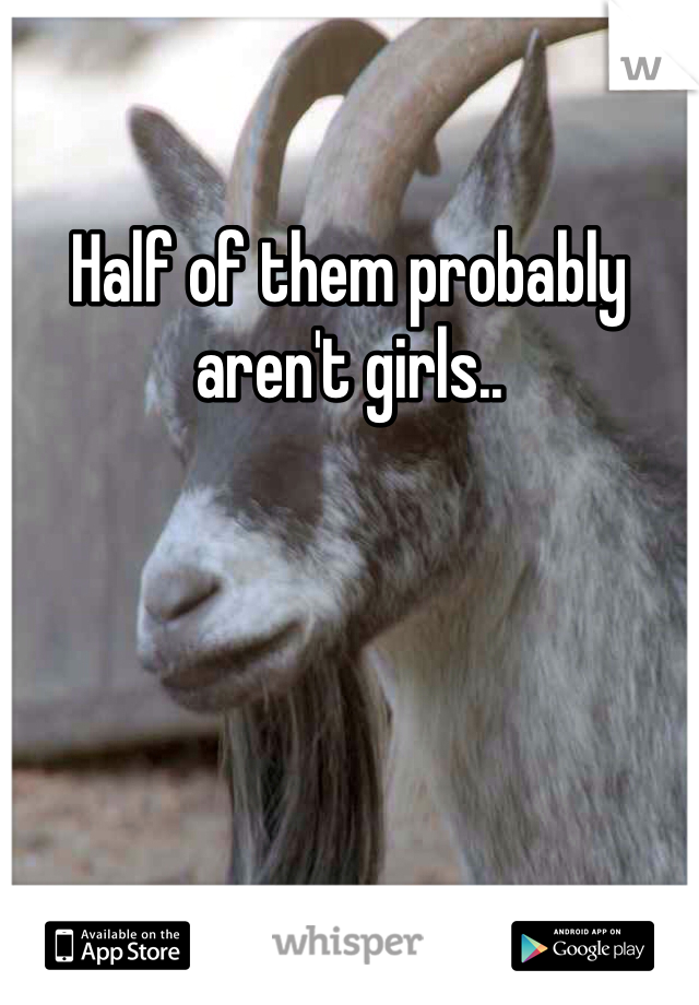 Half of them probably aren't girls..