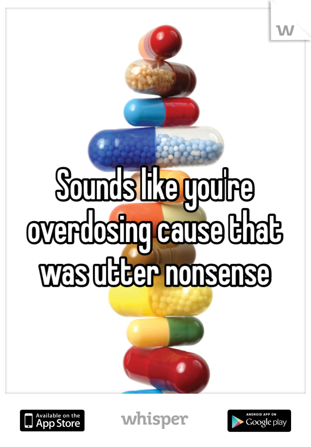 Sounds like you're overdosing cause that was utter nonsense