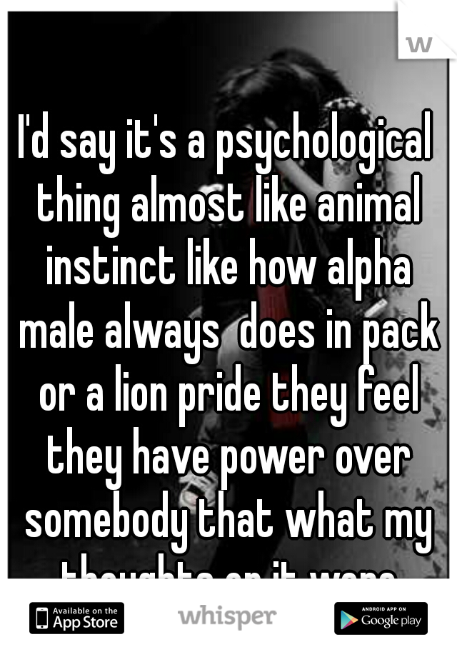 I'd say it's a psychological thing almost like animal instinct like how alpha male always  does in pack or a lion pride they feel they have power over somebody that what my thoughts on it were