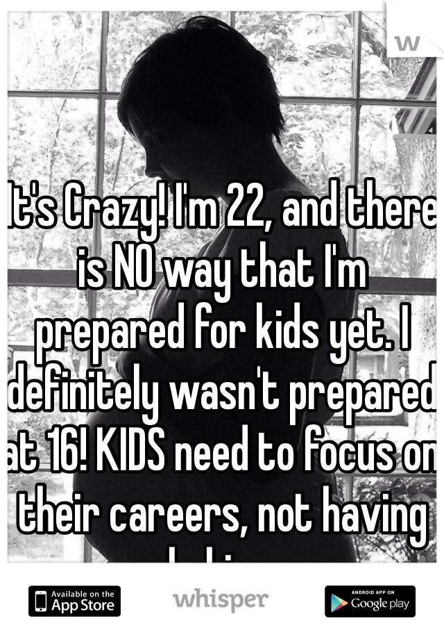 It's Crazy! I'm 22, and there is NO way that I'm prepared for kids yet. I definitely wasn't prepared at 16! KIDS need to focus on their careers, not having babies. 