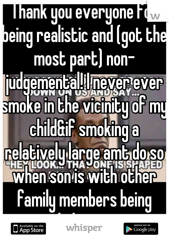 Thank you everyone for being realistic and (got the most part) non-judgemental! I never ever smoke in the vicinity of my child&if smoking a relatively large amt do so when son is with other family members being babysat 