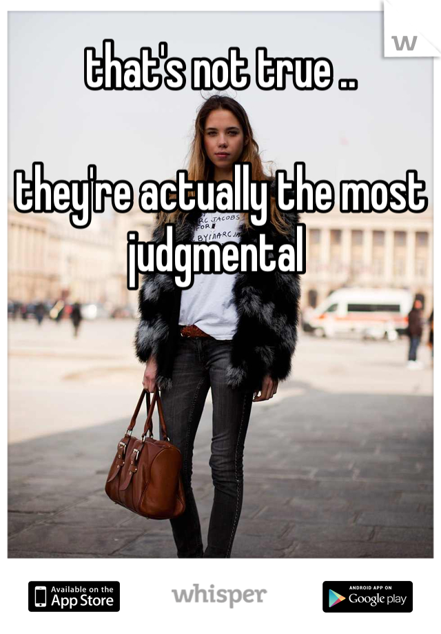 that's not true ..

they're actually the most judgmental 