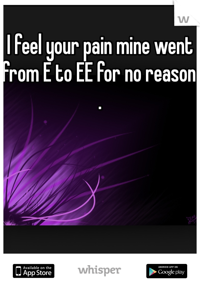 I feel your pain mine went from E to EE for no reason . 