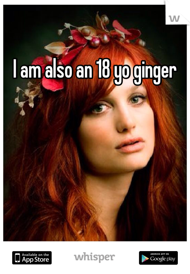 I am also an 18 yo ginger 