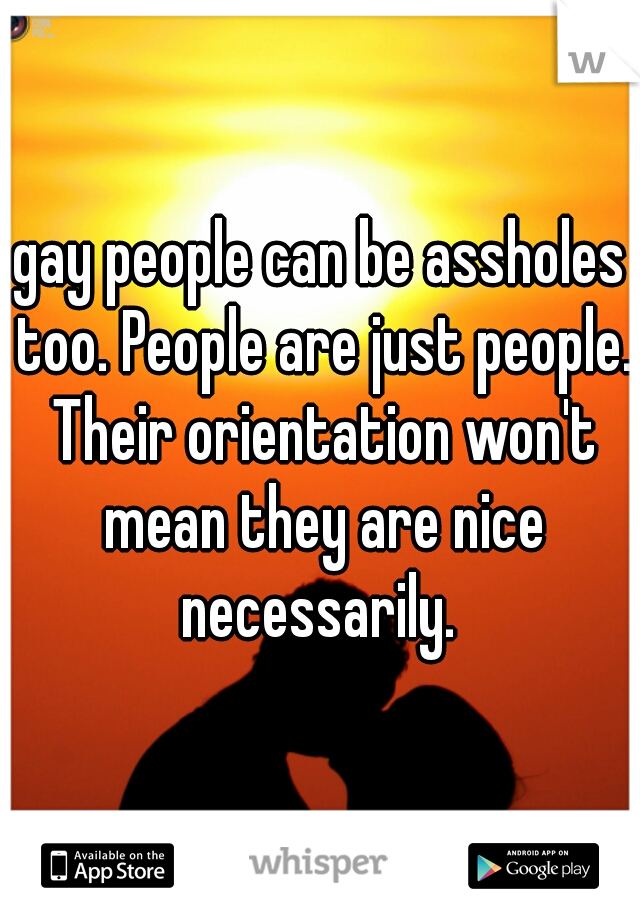 gay people can be assholes too. People are just people. Their orientation won't mean they are nice necessarily. 