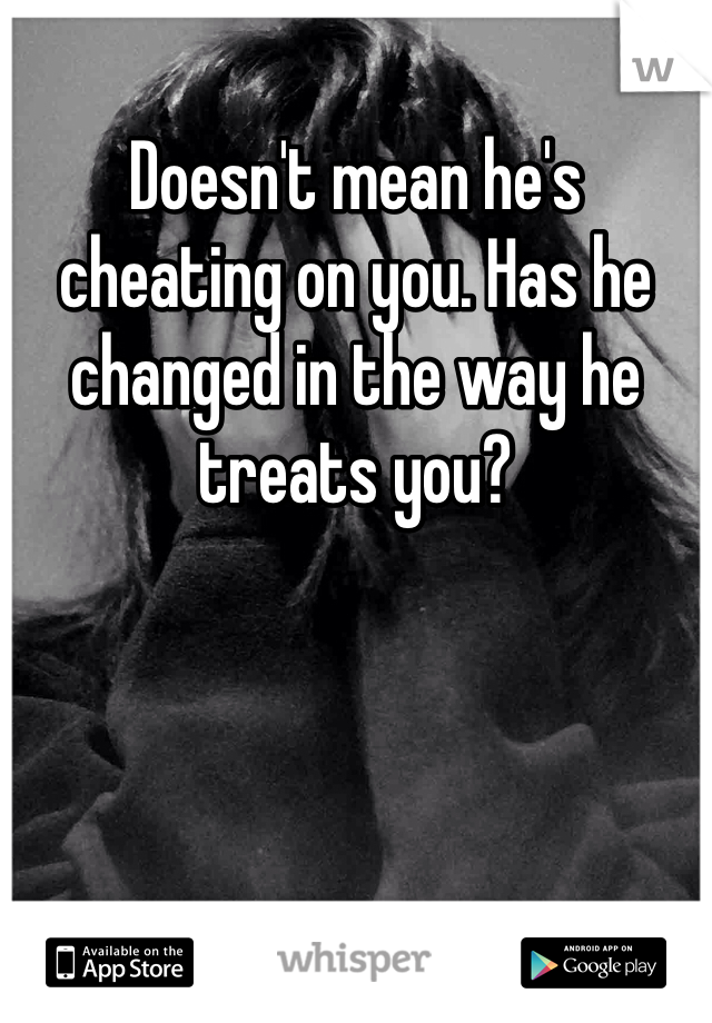 Doesn't mean he's cheating on you. Has he changed in the way he treats you? 