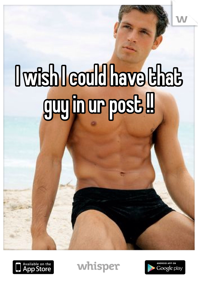 I wish I could have that guy in ur post !!