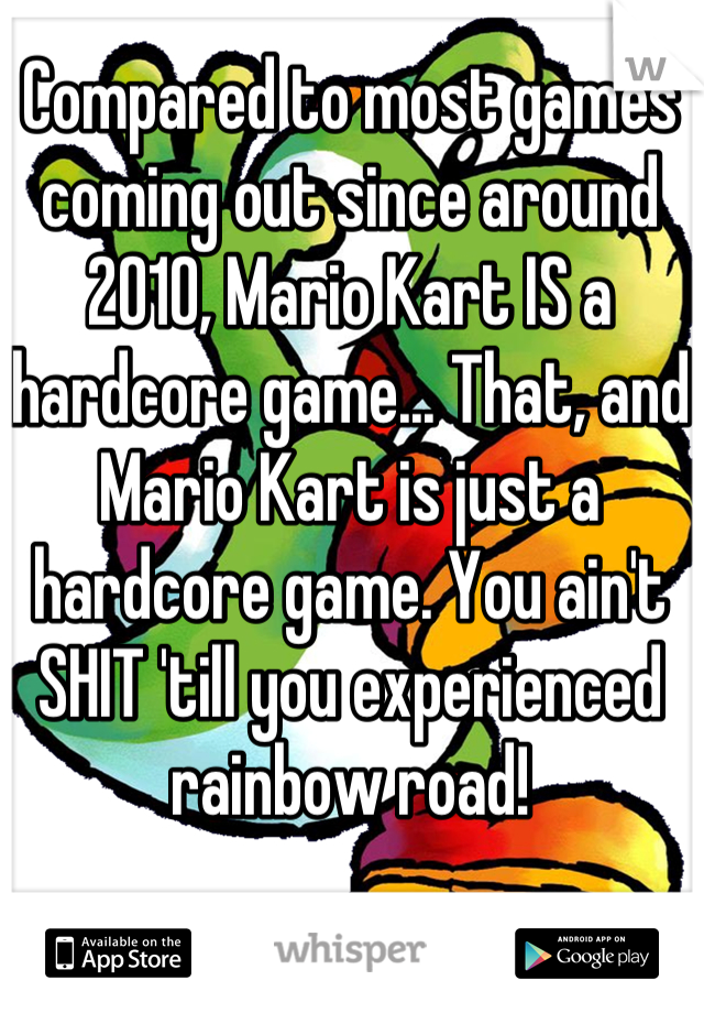 Compared to most games coming out since around 2010, Mario Kart IS a hardcore game... That, and Mario Kart is just a hardcore game. You ain't SHIT 'till you experienced rainbow road!