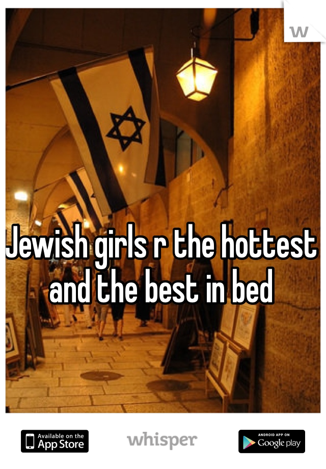 Jewish girls r the hottest and the best in bed
