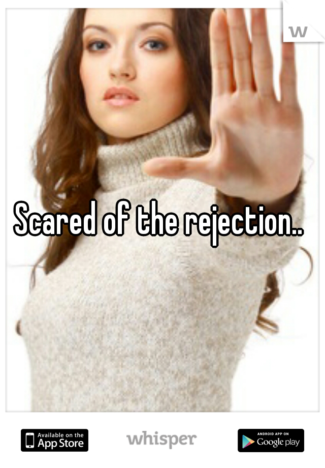 Scared of the rejection.. 