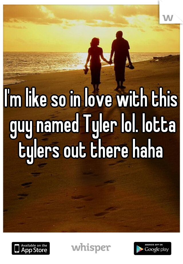 I'm like so in love with this guy named Tyler lol. lotta tylers out there haha 