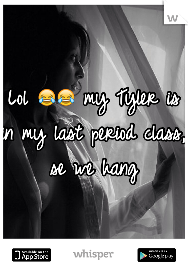 Lol 😂😂 my Tyler is in my last period class, se we hang 