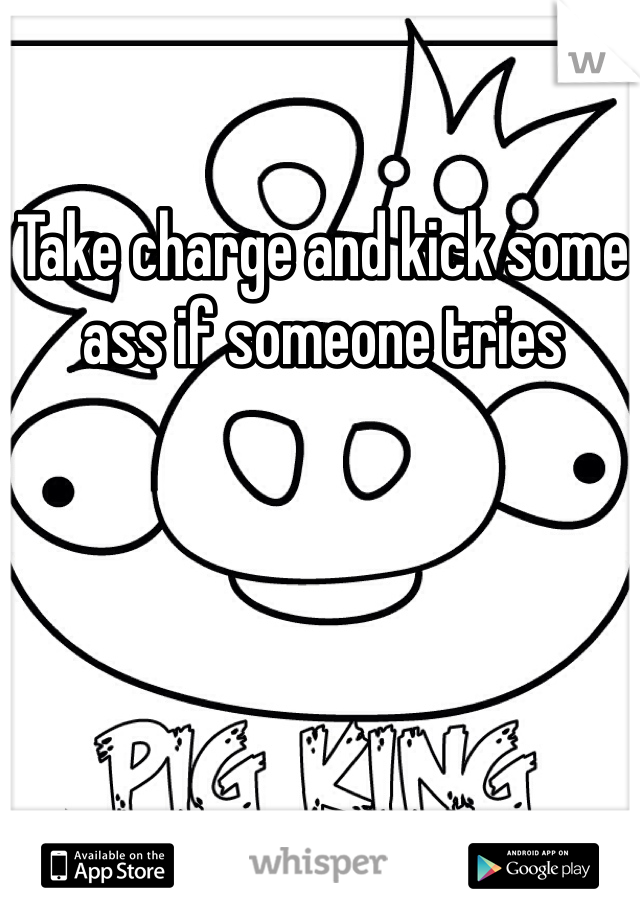 Take charge and kick some ass if someone tries