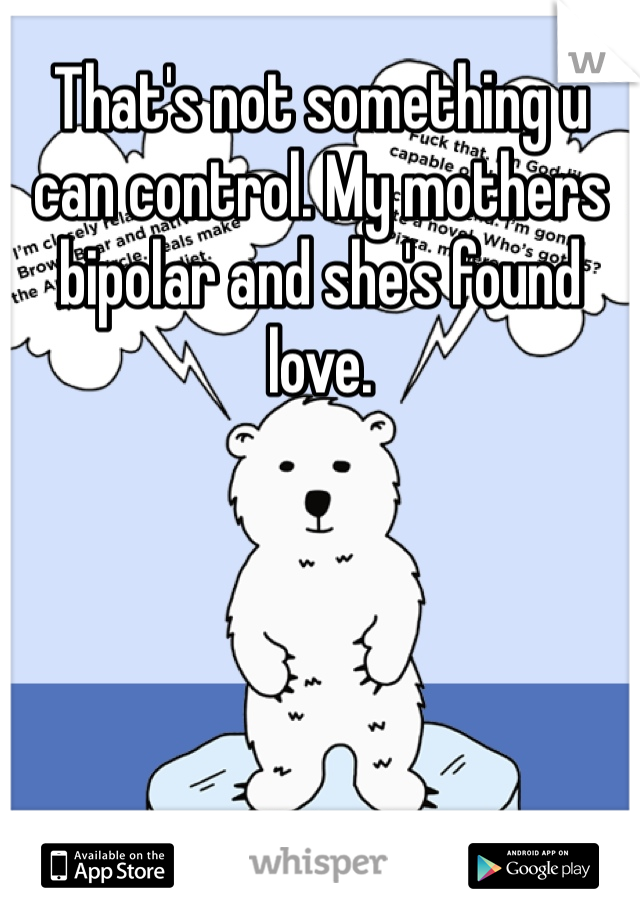 That's not something u can control. My mothers bipolar and she's found love.