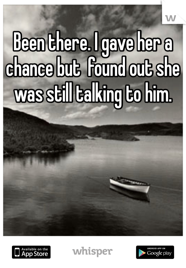 Been there. I gave her a chance but  found out she was still talking to him. 
