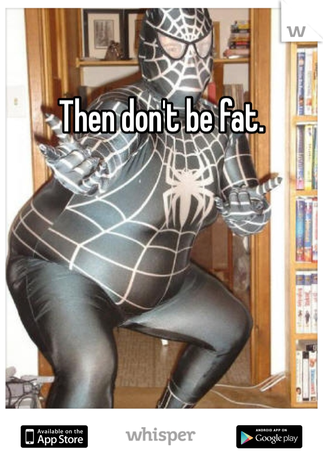 Then don't be fat.