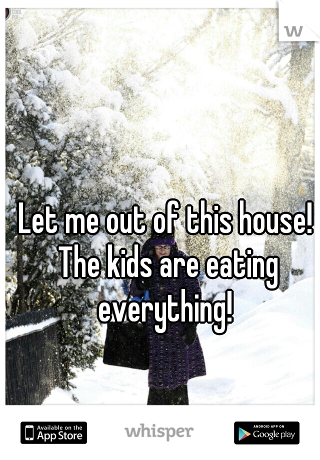 Let me out of this house! The kids are eating everything! 