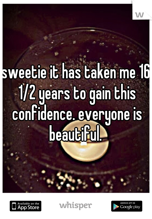 sweetie it has taken me 16 1/2 years to gain this confidence. everyone is beautiful. 
